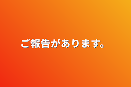 ご報告があります。