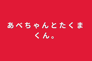 あ べ ち ゃ ん と た く ま く ん 。