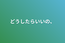 どうしたらいいの、