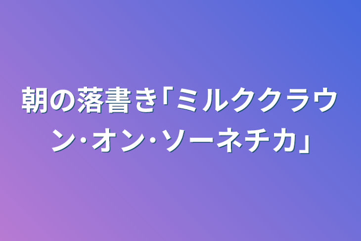 「朝の落書き｢ミルククラウン･オン･ソーネチカ｣」のメインビジュアル