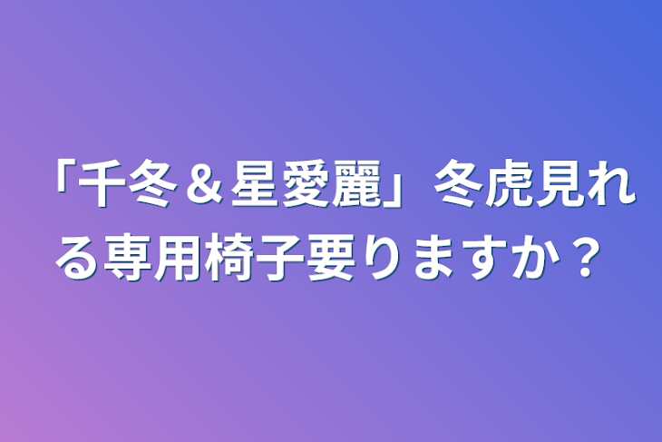 「「千冬＆星愛麗」冬虎見れる専用椅子要りますか？」のメインビジュアル