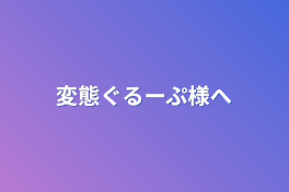 変態ぐるーぷ様へ