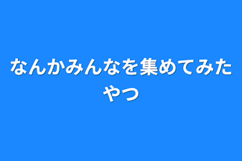 なんかみんなを集めてみたやつ