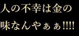 『人の不幸は金の味』