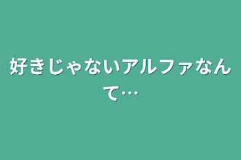 好きじゃないアルファなんて…