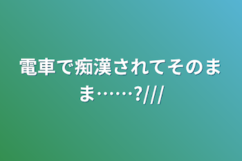 電車で痴漢されてそのまま……?///