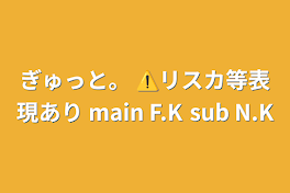 ぎゅっと。 ⚠️リスカ等表現あり main F.K sub N.K