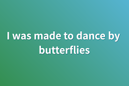 I was made to dance by butterflies