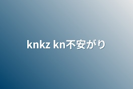 knkz  kn不安がり