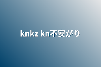 knkz  kn不安がり