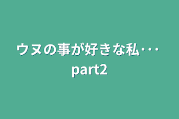 ウヌの事が好きな私･･･ part2