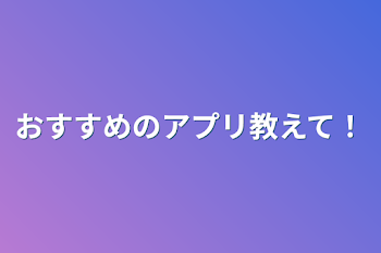 おすすめのアプリ教えて！