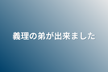 義理の弟が出来ました