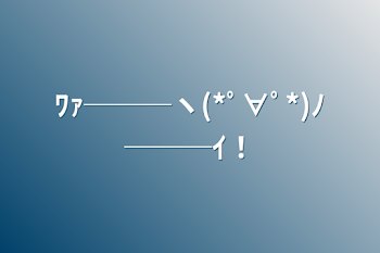 ﾜｧ───ヽ(*ﾟ∀ﾟ*)ﾉ───ｲ！