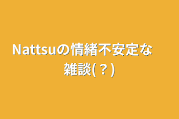 Nattsuの情緒不安定な　雑談(？)