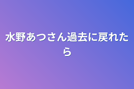 水野あつさん過去に戻れたら