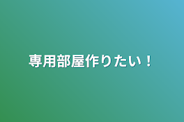 専用部屋作りたい！