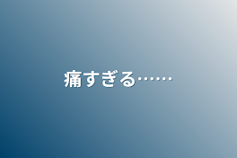 痛すぎる……