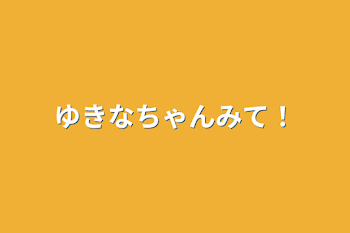 ゆきなちゃんみて！