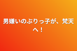 男嫌いのぶりっ子が、梵天へ！