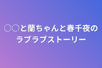 ○○と蘭ちゃんと春千夜のラブラブストーリー