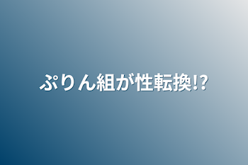 ぷりん組が性転換!?