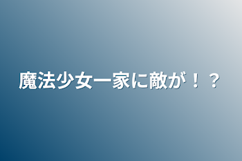 魔法少女一家に敵が！？