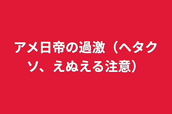 アメ日帝の過激（ヘタクソ、NL注意）