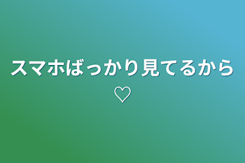 スマホばっかり見てるから♡