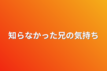 知らなかった兄の気持ち