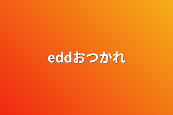 eddおつかれ