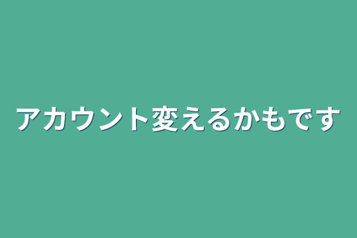 「アカウント変えるかもです」のメインビジュアル