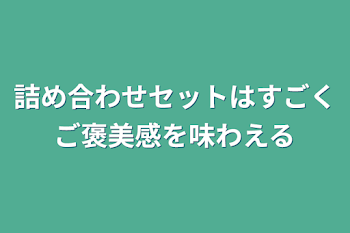 「詰め合わせセットはすごくご褒美感を味わえる」のメインビジュアル