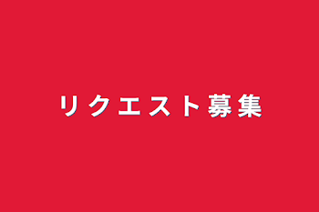 リ ク エ ス ト 募 集