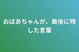 おばあちゃんが、最後に残した言葉