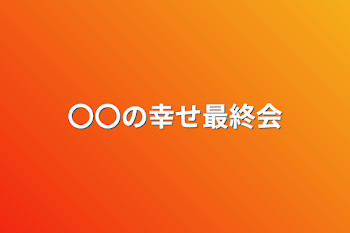 〇〇の幸せ最終会