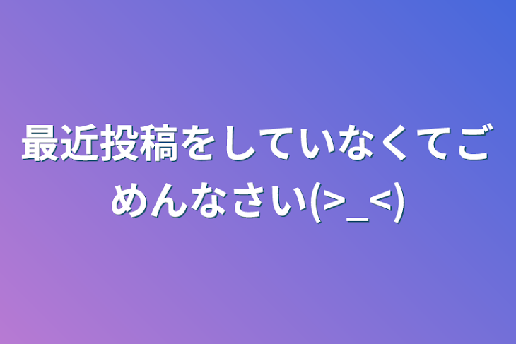 「最近投稿をしていなくてごめんなさい(>_<)」のメインビジュアル