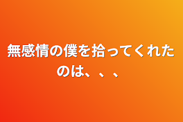 無感情の僕を拾ってくれたのは、、、