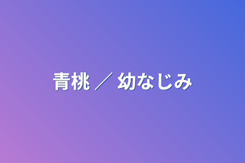 青桃 ／ 幼なじみ