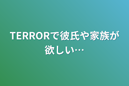 TERRORで彼氏や家族が欲しい…