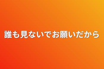 誰も見ないでお願いだから