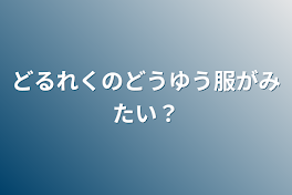 どるれくのどうゆう服がみたい？