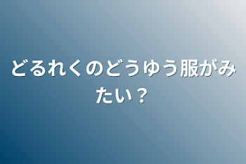 どるれくのどうゆう服がみたい？