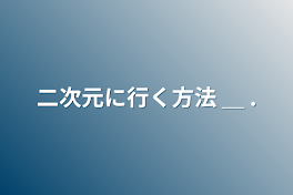 二次元に行く方法 ＿ .