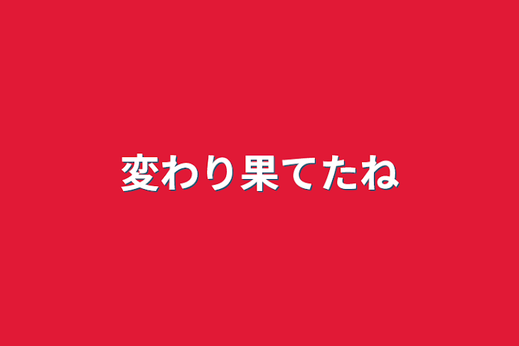 「変わり果てたね」のメインビジュアル