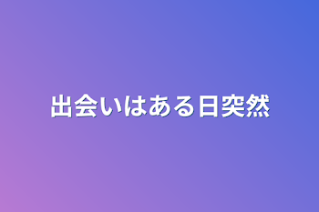 出会いはある日突然