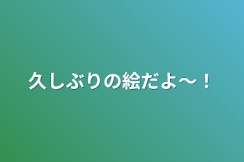 久しぶりの絵だよ〜！