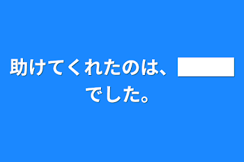 助けてくれたのは、███でした。