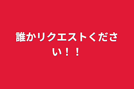 誰かリクエストください！！