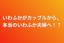 いわふかがカップルから、本当のいわふか夫婦へ！？